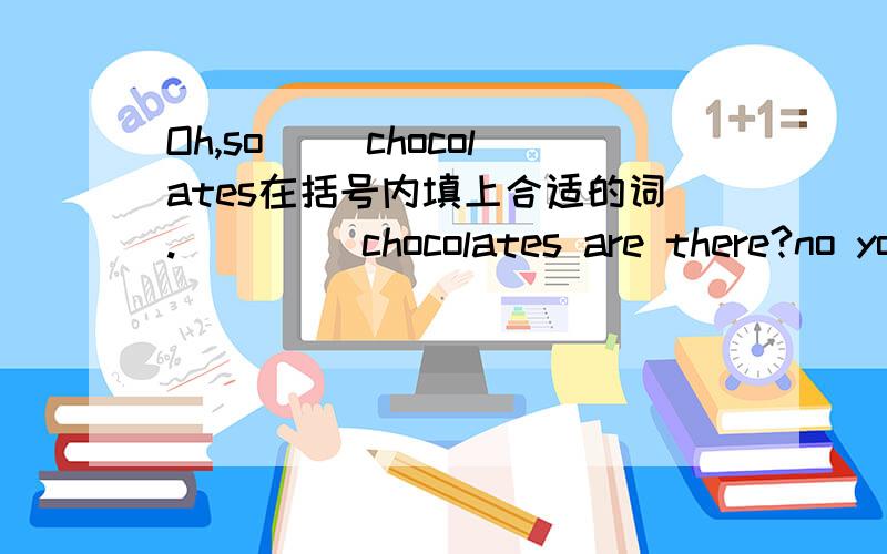 Oh,so( )chocolates在括号内填上合适的词. （）（）chocolates are there?no you,re not(   ).let,s (  )them(   ).ok, one (  )you and one for me.