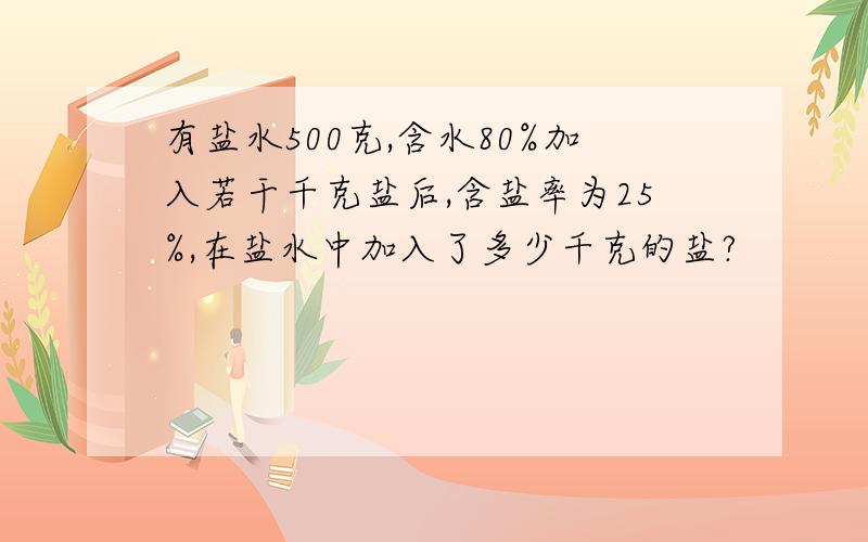 有盐水500克,含水80%加入若干千克盐后,含盐率为25%,在盐水中加入了多少千克的盐?