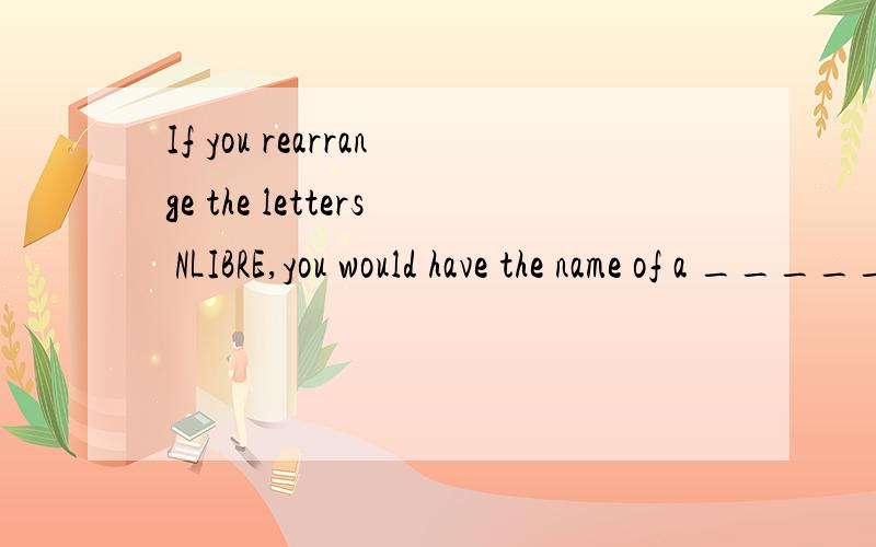 If you rearrange the letters NLIBRE,you would have the name of a _____.A.river B.country C.city D.animal