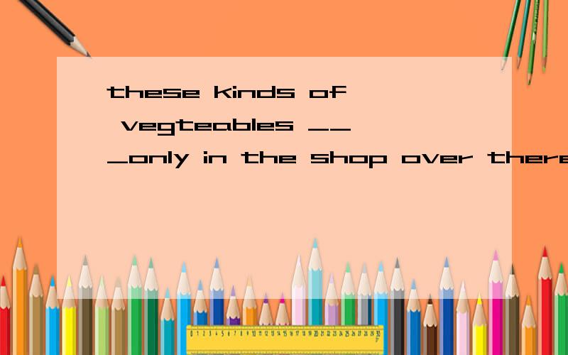 these kinds of vegteables ___only in the shop over there.they___well.(sell)