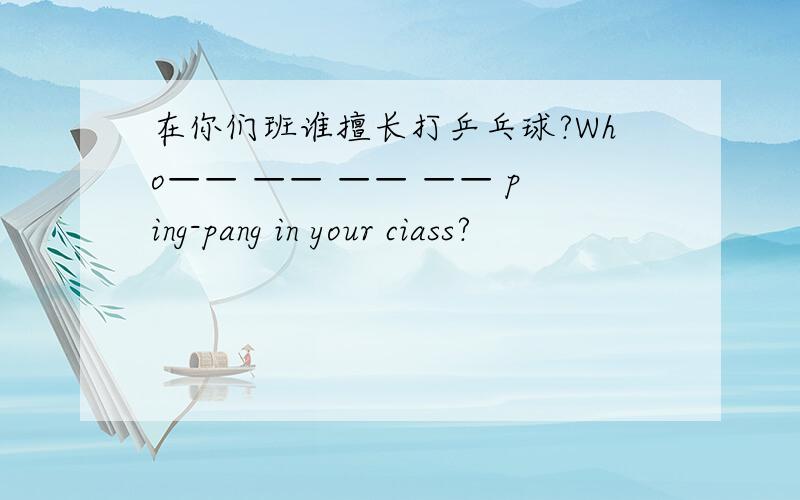 在你们班谁擅长打乒乓球?Who—— —— —— —— ping-pang in your ciass?