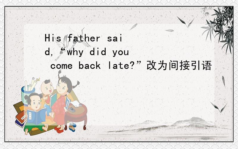 His father said,“why did you come back late?”改为间接引语