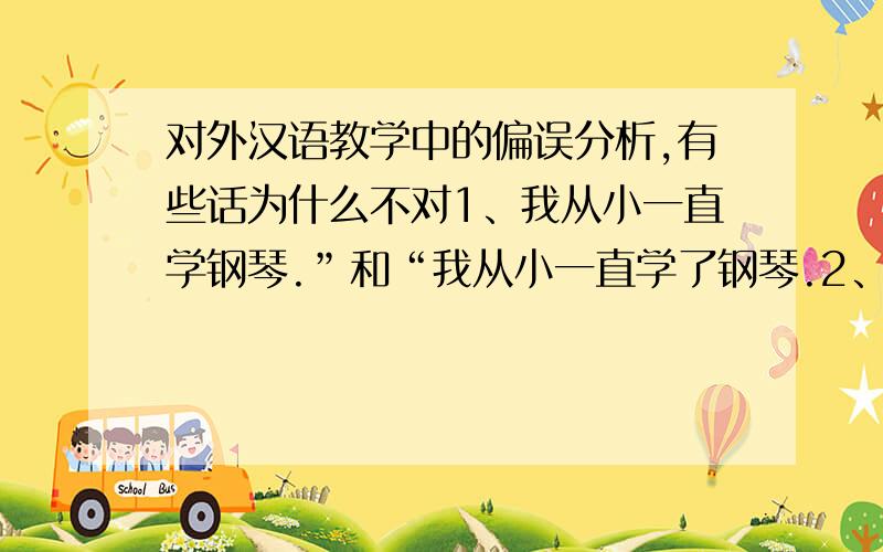 对外汉语教学中的偏误分析,有些话为什么不对1、我从小一直学钢琴.”和“我从小一直学了钢琴.2、“我等三个小时了公交车”和“我等公交车等了三个小时”3、“我的家乡很多下雪”和“