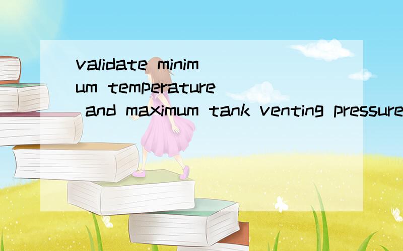 validate minimum temperature and maximum tank venting pressure中validate具体是什么意思 LNG汽车中的