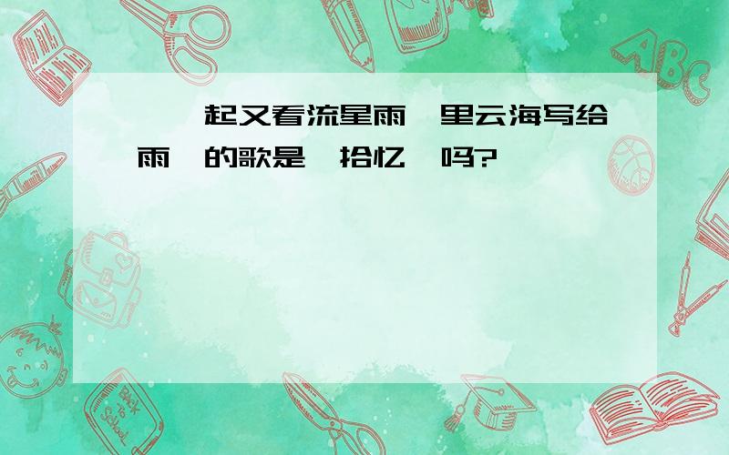 《一起又看流星雨》里云海写给雨荨的歌是《拾忆》吗?