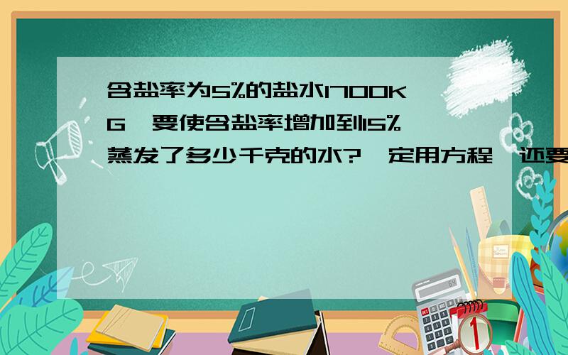 含盐率为5%的盐水1700KG,要使含盐率增加到15%,蒸发了多少千克的水?一定用方程,还要讲解清楚.