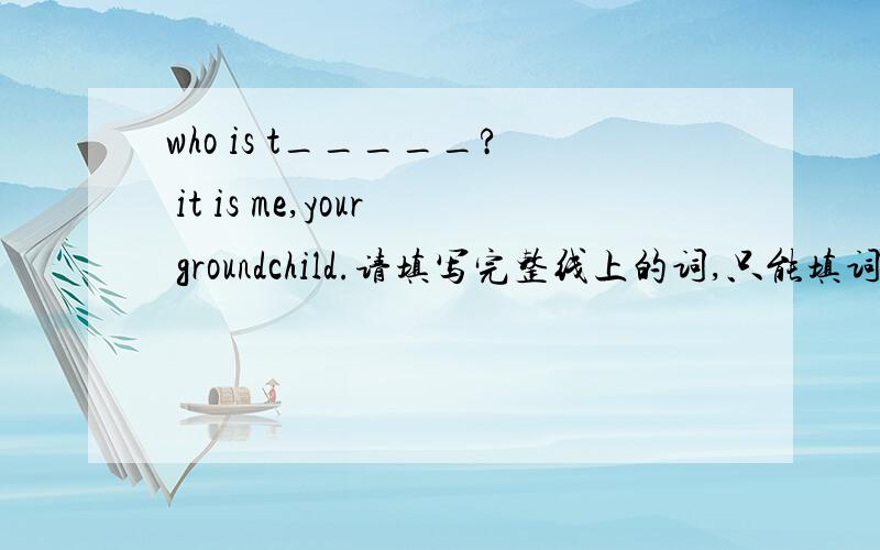 who is t_____? it is me,your groundchild.请填写完整线上的词,只能填词语.