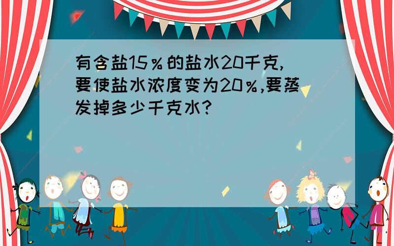 有含盐15％的盐水20千克,要使盐水浓度变为20％,要蒸发掉多少千克水?