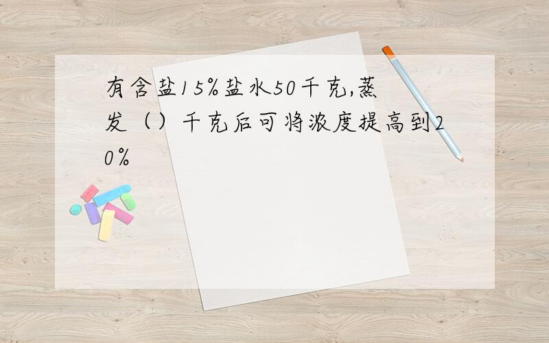 有含盐15%盐水50千克,蒸发（）千克后可将浓度提高到20%