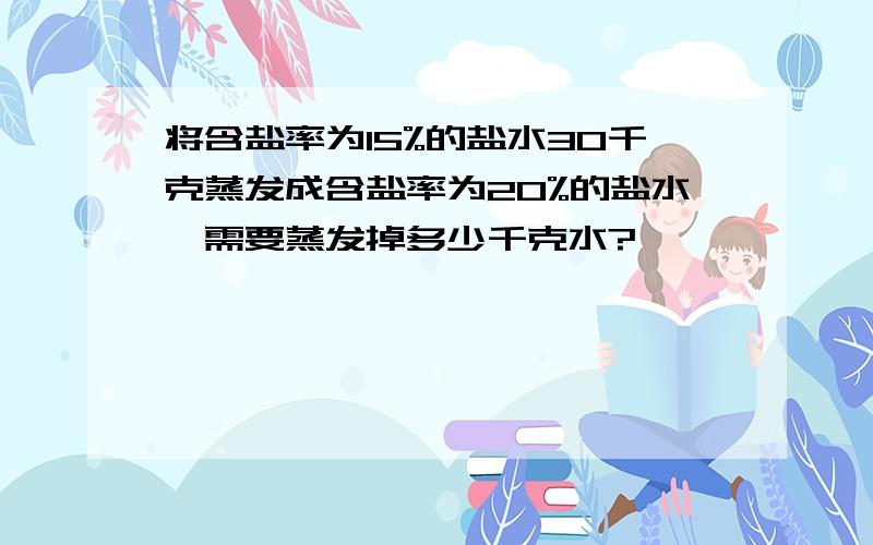 将含盐率为15%的盐水30千克蒸发成含盐率为20%的盐水,需要蒸发掉多少千克水?