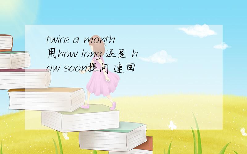 twice a month 用how long 还是 how soon提问 速回