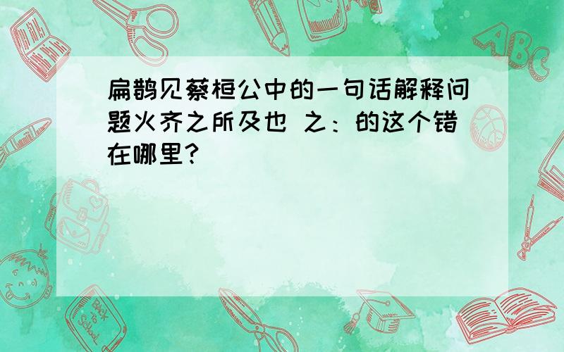 扁鹊见蔡桓公中的一句话解释问题火齐之所及也 之：的这个错在哪里?