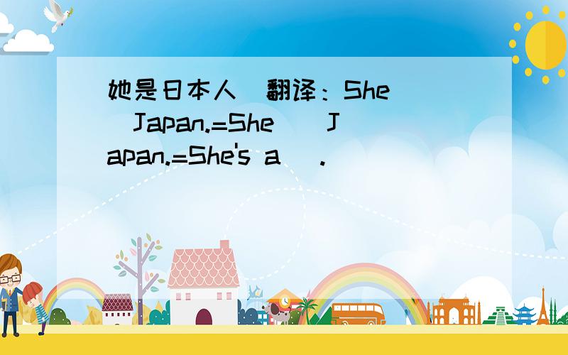 她是日本人  翻译：She__Japan.=She__Japan.=She's a _.