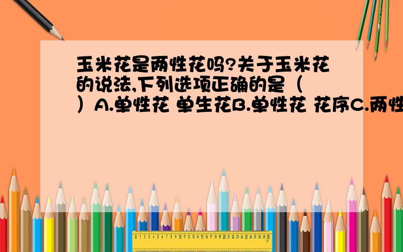 玉米花是两性花吗?关于玉米花的说法,下列选项正确的是（ ）A.单性花 单生花B.单性花 花序C.两性花 单生花D.两性花 花序可是玉米不是自花传粉的吗,那自花传粉的植物不一定是两性花吗?问