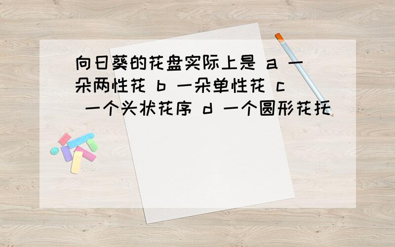 向日葵的花盘实际上是 a 一朵两性花 b 一朵单性花 c 一个头状花序 d 一个圆形花托