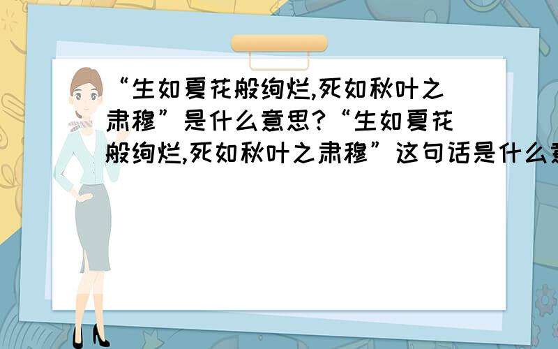 “生如夏花般绚烂,死如秋叶之肃穆”是什么意思?“生如夏花般绚烂,死如秋叶之肃穆”这句话是什么意思?知道的请指教一下,非常紧急,