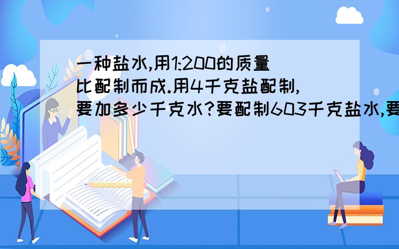 一种盐水,用1:200的质量比配制而成.用4千克盐配制,要加多少千克水?要配制603千克盐水,要盐与水各多少千克