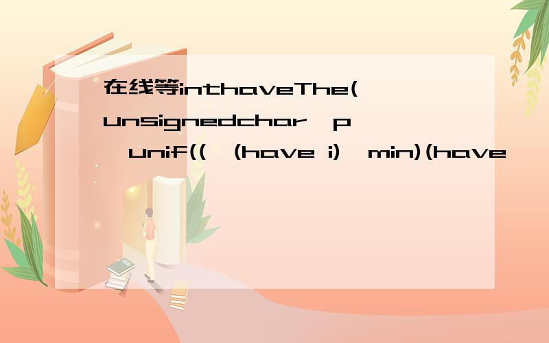 在线等inthaveThe(unsignedchar*p,unif((*(have i)>min)(have,*(have i))>=2))printf(