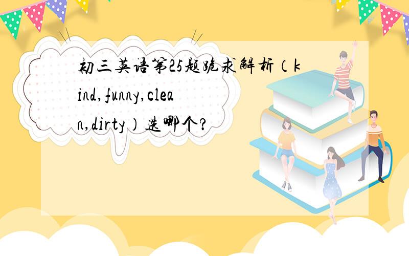 初三英语第25题跪求解析（kind,funny,clean,dirty）选哪个?