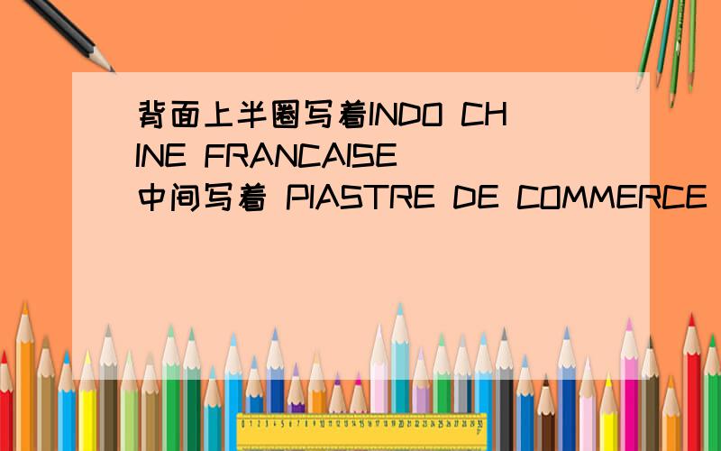 背面上半圈写着INDO CHINE FRANCAISE 中间写着 PIASTRE DE COMMERCE 下半圈写着 TITRE 0.900.POIDS 27 gR是一枚硬币形状的 是哪个地区的