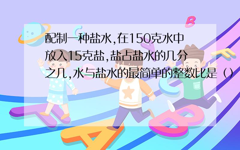 配制一种盐水,在150克水中放入15克盐,盐占盐水的几分之几,水与盐水的最简单的整数比是（）：（）.