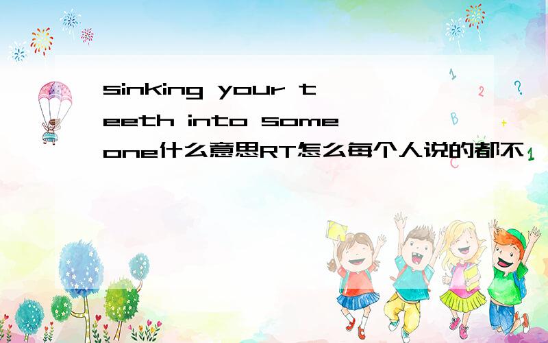 sinking your teeth into someone什么意思RT怎么每个人说的都不一样呢……多给我一些例句吧。