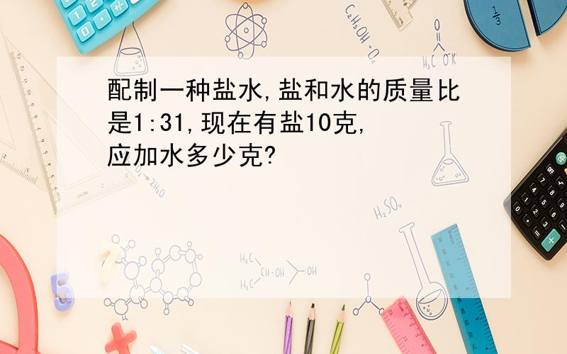 配制一种盐水,盐和水的质量比是1:31,现在有盐10克,应加水多少克?