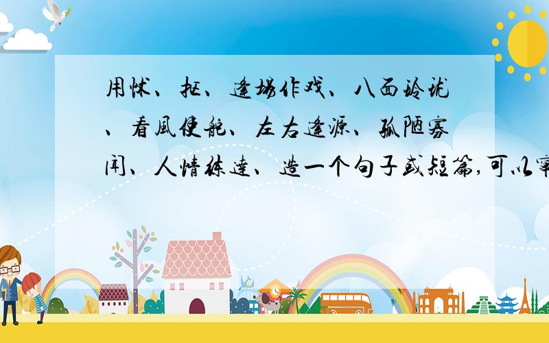 用怵、抠、逢场作戏、八面玲珑、看风使舵、左右逢源、孤陋寡闻、人情练达、造一个句子或短篇,可以窜顺序