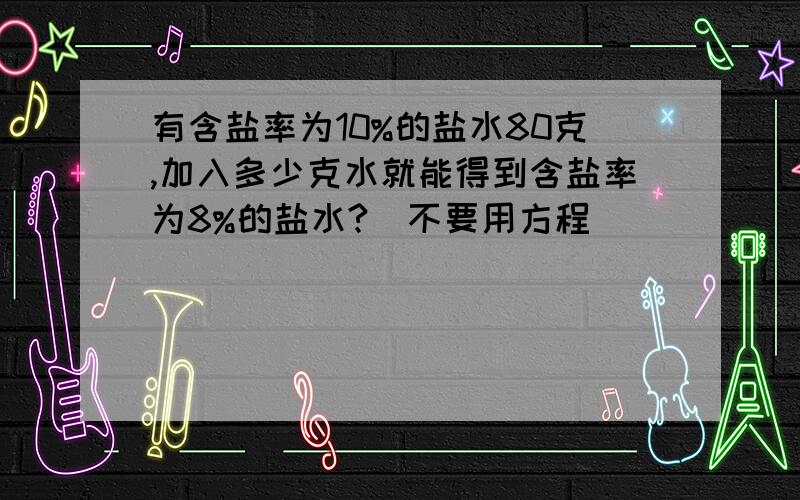 有含盐率为10%的盐水80克,加入多少克水就能得到含盐率为8%的盐水?（不要用方程）