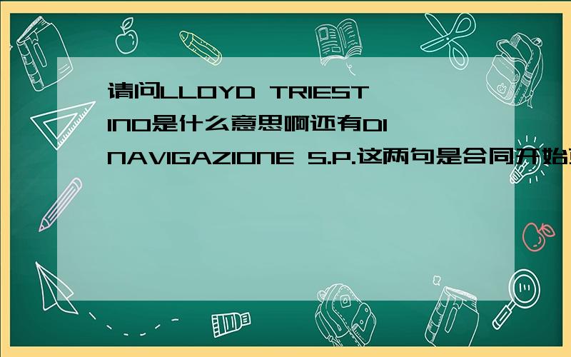 请问LLOYD TRIESTINO是什么意思啊还有DI NAVIGAZIONE S.P.这两句是合同开始页里面的抬头来的.有谁可以救下我啊.