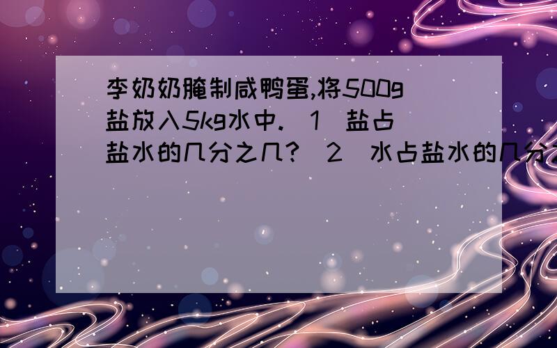 李奶奶腌制咸鸭蛋,将500g盐放入5kg水中.（1）盐占盐水的几分之几?（2）水占盐水的几分之几?