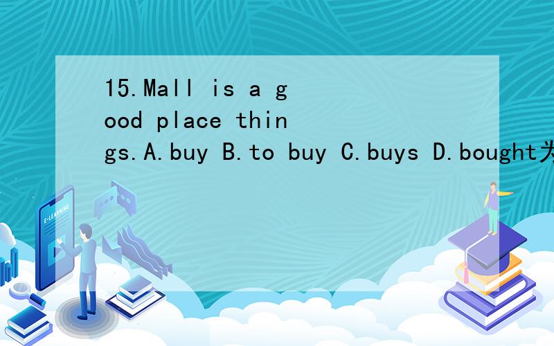 15.Mall is a good place things.A.buy B.to buy C.buys D.bought为什么先B