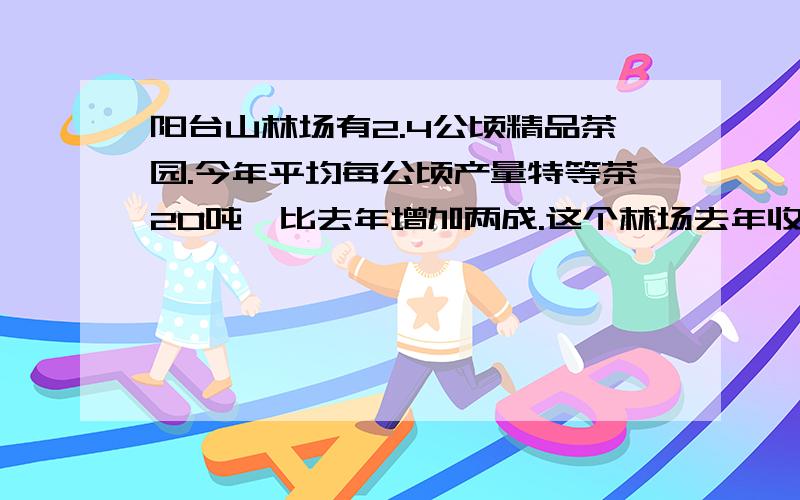 阳台山林场有2.4公顷精品茶园.今年平均每公顷产量特等茶20吨,比去年增加两成.这个林场去年收特等茶叶多少吨