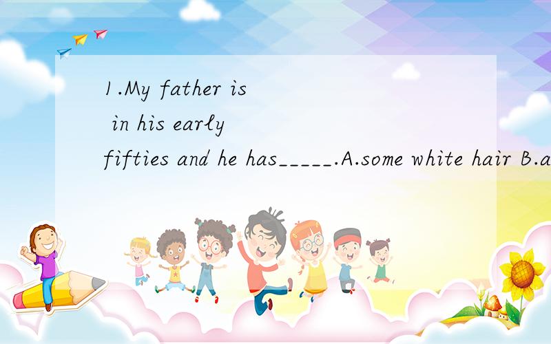 1.My father is in his early fifties and he has_____.A.some white hair B.a few white hairs C.much white hair D.alittle white hair2.In the countryside the peasants used tospend ­­______money building their own houses.A,many B,a few C,a great de