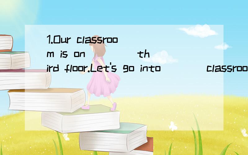 1.Our classroom is on ____third floor.Let's go into____classroom.A.a; the B.a; a C.the; theD.the; a