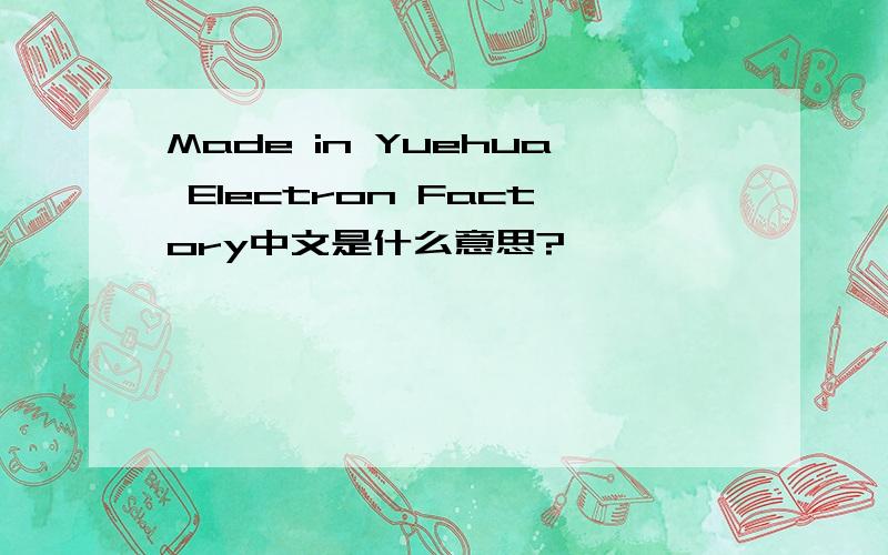 Made in Yuehua Electron Factory中文是什么意思?