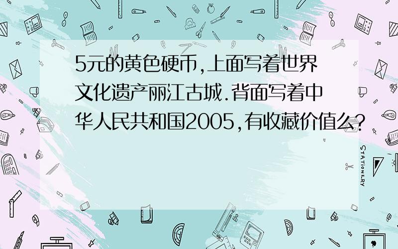 5元的黄色硬币,上面写着世界文化遗产丽江古城.背面写着中华人民共和国2005,有收藏价值么?