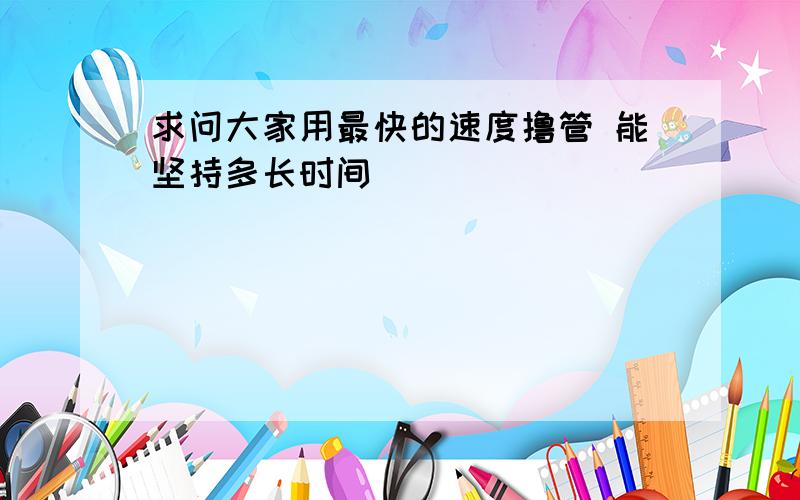 求问大家用最快的速度撸管 能坚持多长时间