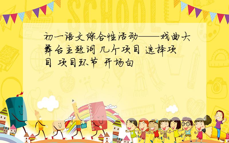 初一语文综合性活动——戏曲大舞台主题词 几个项目 选择项目 项目环节 开场白