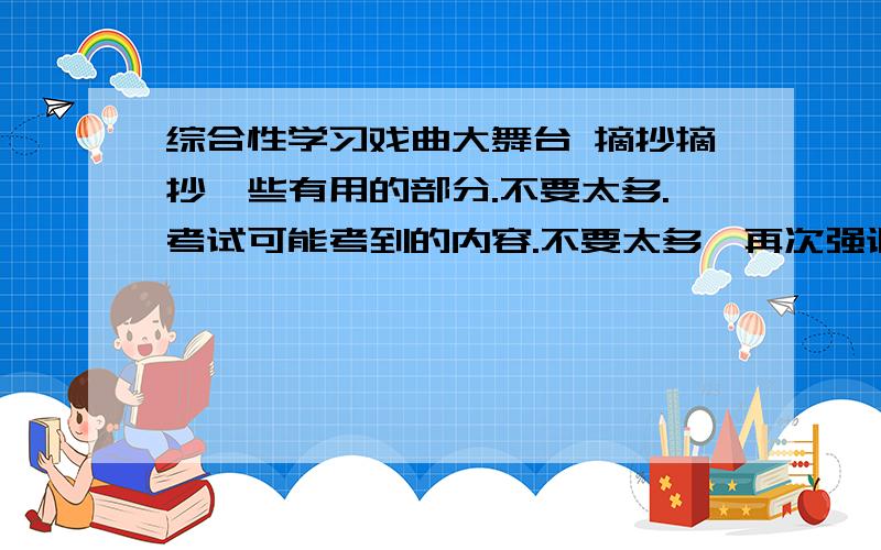 综合性学习戏曲大舞台 摘抄摘抄一些有用的部分.不要太多.考试可能考到的内容.不要太多,再次强调.（也别太少啊,最好是能少就少= =、）