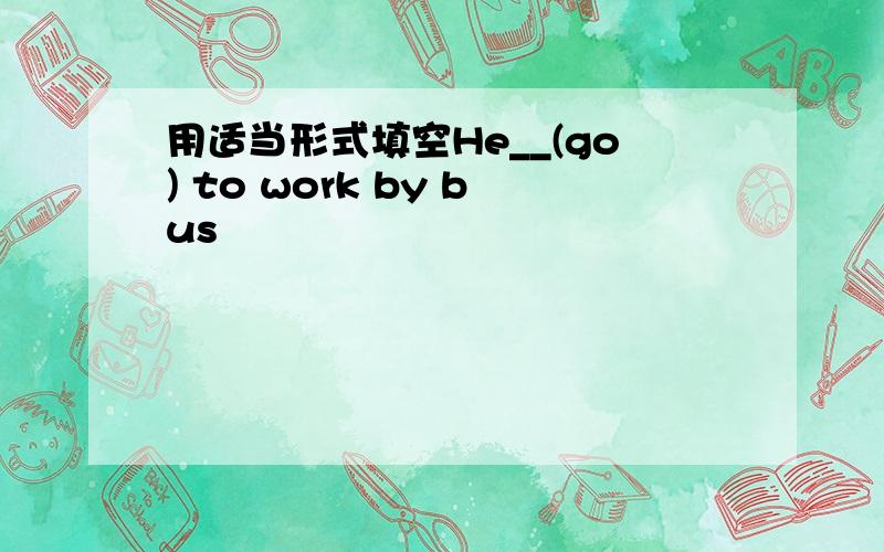 用适当形式填空He__(go) to work by bus