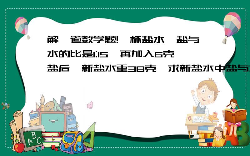 解一道数学题!一杯盐水,盐与水的比是1:15,再加入6克盐后,新盐水重38克,求新盐水中盐与水的比.要有过程!