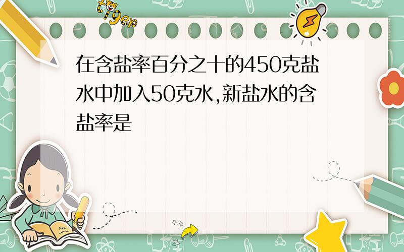 在含盐率百分之十的450克盐水中加入50克水,新盐水的含盐率是