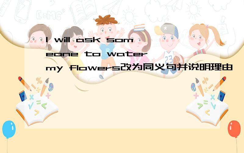 I will ask someone to water my flowers改为同义句并说明理由