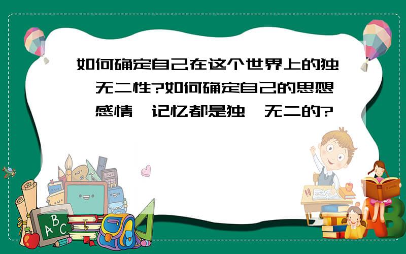 如何确定自己在这个世界上的独一无二性?如何确定自己的思想,感情,记忆都是独一无二的?