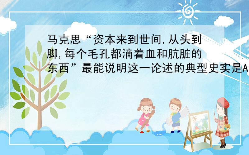 马克思“资本来到世间,从头到脚,每个毛孔都滴着血和肮脏的东西”最能说明这一论述的典型史实是A.罪恶的黑奴贸易 B.殖民掠夺 C.资本家对工人的剥削 D.残暴的殖民统治请附上为什么