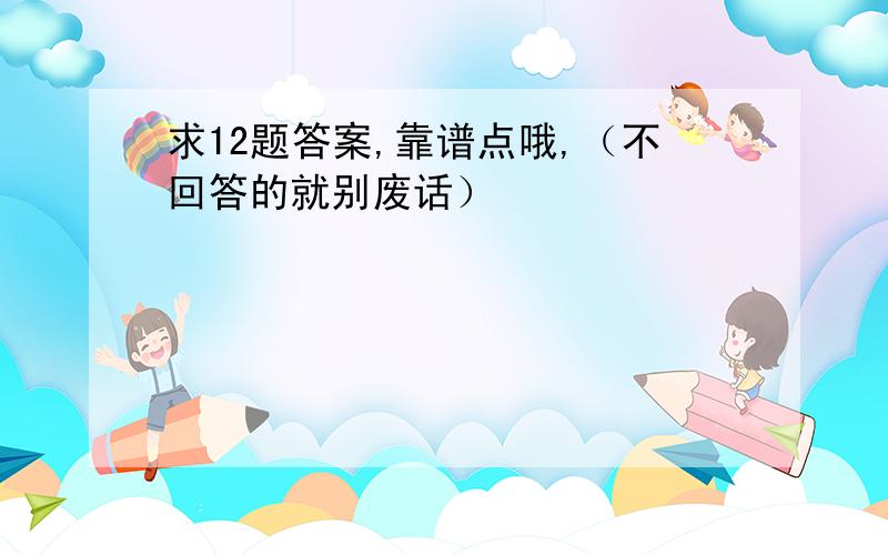 求12题答案,靠谱点哦,（不回答的就别废话）