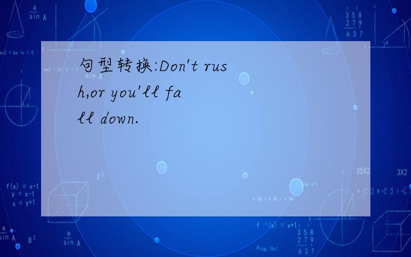 句型转换:Don't rush,or you'll fall down.