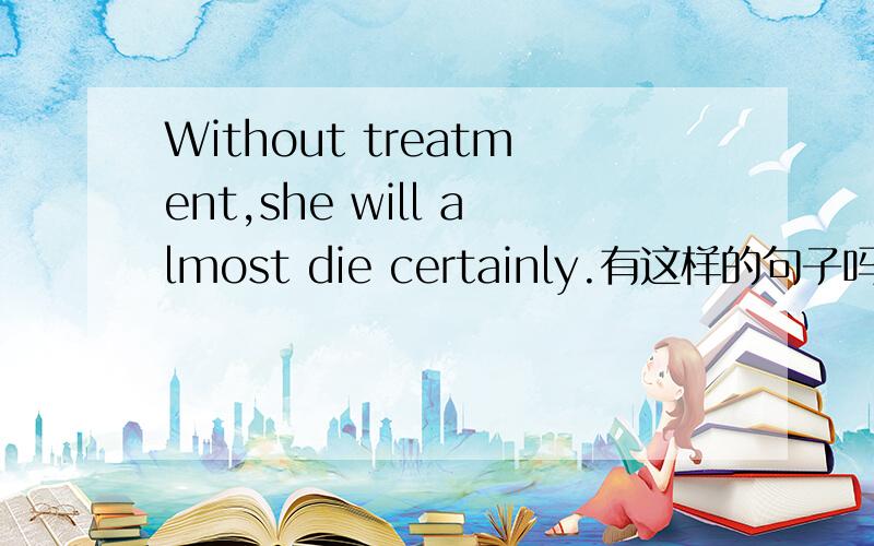 Without treatment,she will almost die certainly.有这样的句子吗?