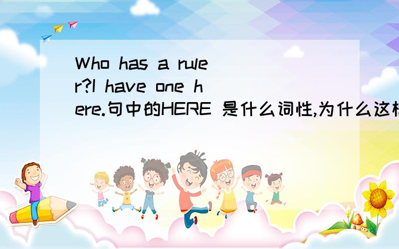 Who has a ruler?I have one here.句中的HERE 是什么词性,为什么这样用?省略掉HERE不也可以吗?